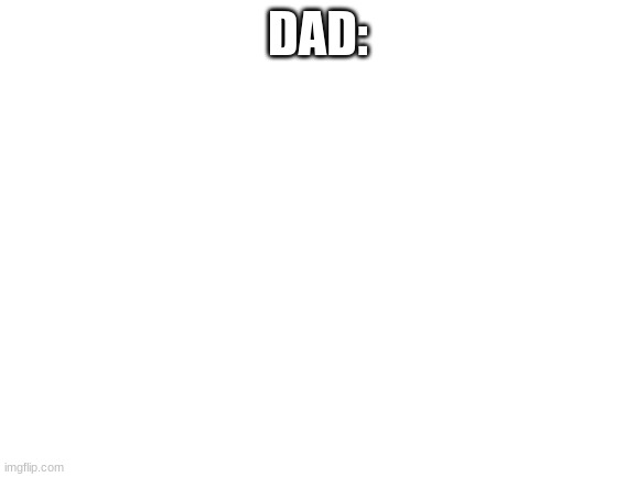 Blank White Template | DAD: | image tagged in blank white template | made w/ Imgflip meme maker