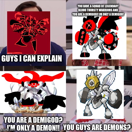 Oh god what have I done | YOU HAVE A SQUAD OF LEGENDARY BLOOD THURSTY WARRIORS AND YOU ARE A DEMIGOD? IM ONLY A DEMIGOD! GUYS I CAN EXPLAIN; YOU ARE A DEMIGOD? I'M ONLY A DEMON!! YOU GUYS ARE DEMONS? | image tagged in we're the miller | made w/ Imgflip meme maker