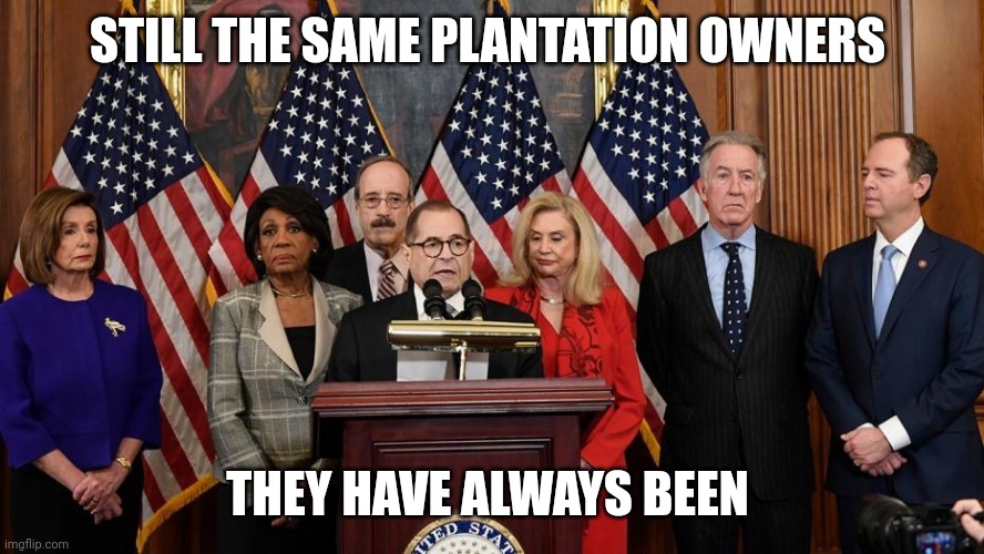 House Democrats | STILL THE SAME PLANTATION OWNERS THEY HAVE ALWAYS BEEN | image tagged in house democrats | made w/ Imgflip meme maker