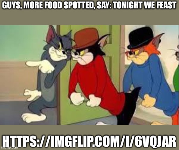 Tom and Jerry Goons | GUYS, MORE FOOD SPOTTED, SAY: TONIGHT WE FEAST; HTTPS://IMGFLIP.COM/I/6VQJAR | image tagged in tom and jerry goons | made w/ Imgflip meme maker