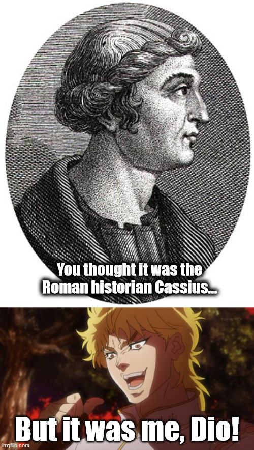It was Cassius Dio | You thought it was the Roman historian Cassius... But it was me, Dio! | image tagged in but it was me dio,history,rome,kono dio da | made w/ Imgflip meme maker