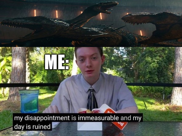 *SPOILER WARNING* (Sorry just in my opinion) |  ME: | image tagged in my day is ruined,spoilers,jurassic park,jurassic world,giganotosaurus | made w/ Imgflip meme maker
