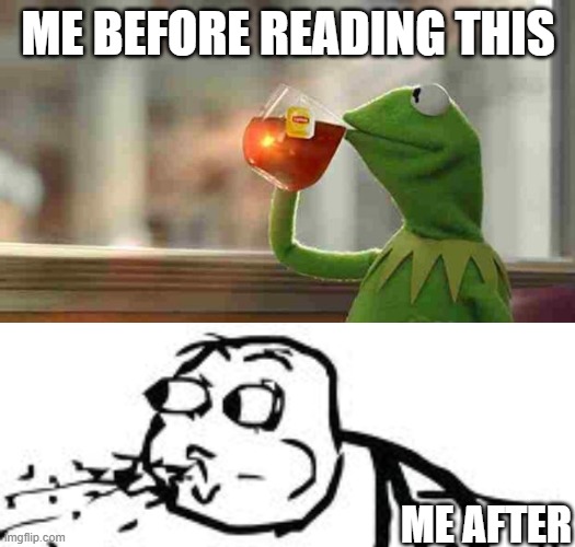 ME BEFORE READING THIS ME AFTER | image tagged in kermit sipping tea,memes,cereal guy spitting | made w/ Imgflip meme maker