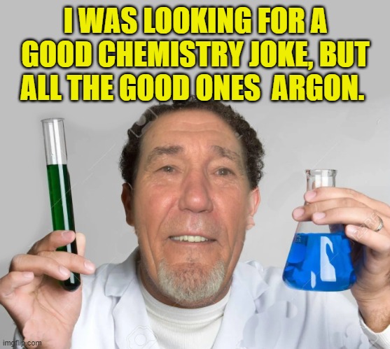chemistry joke | I WAS LOOKING FOR A GOOD CHEMISTRY JOKE, BUT ALL THE GOOD ONES  ARGON. | image tagged in lew the mad scientist,joke | made w/ Imgflip meme maker