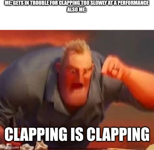 It actually happened |  ME: GETS IN TROUBLE FOR CLAPPING TOO SLOWLY AT A PERFORMANCE
ALSO ME:; CLAPPING IS CLAPPING | image tagged in mr incredible mad | made w/ Imgflip meme maker
