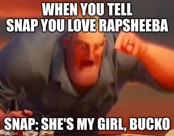 Snap fandom | WHEN YOU TELL SNAP YOU LOVE RAPSHEEBA; SNAP: SHE'S MY GIRL, BUCKO | image tagged in mr incredible mad | made w/ Imgflip meme maker