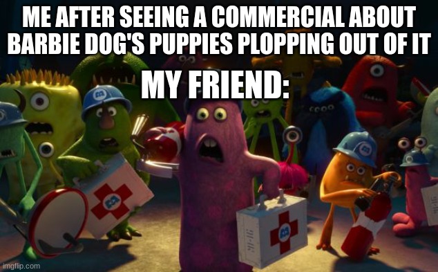 barbies are the worst | ME AFTER SEEING A COMMERCIAL ABOUT BARBIE DOG'S PUPPIES PLOPPING OUT OF IT; MY FRIEND: | image tagged in monsters inc shocked | made w/ Imgflip meme maker