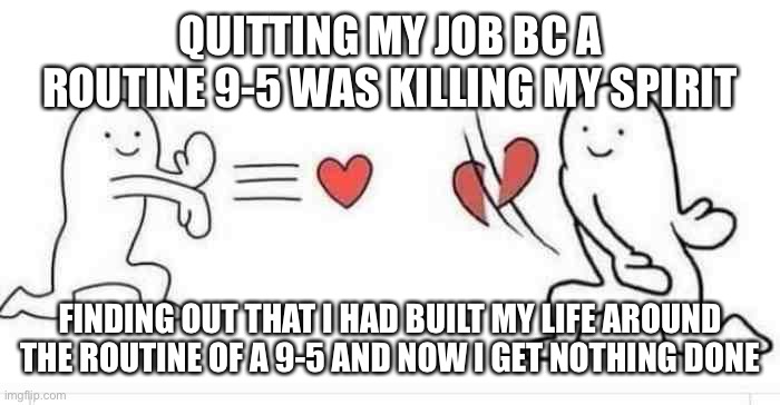 Slicing Heart | QUITTING MY JOB BC A ROUTINE 9-5 WAS KILLING MY SPIRIT; FINDING OUT THAT I HAD BUILT MY LIFE AROUND THE ROUTINE OF A 9-5 AND NOW I GET NOTHING DONE | image tagged in slicing heart,adhdmeme | made w/ Imgflip meme maker