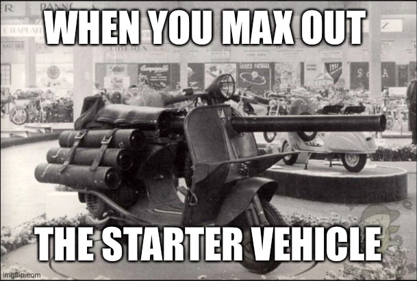 Video games are weird | WHEN YOU MAX OUT; THE STARTER VEHICLE | image tagged in memes,lol,videogames | made w/ Imgflip meme maker