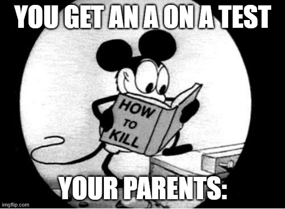 When your parents are Asian. |  YOU GET AN A ON A TEST; YOUR PARENTS: | image tagged in how to kill with mickey mouse | made w/ Imgflip meme maker