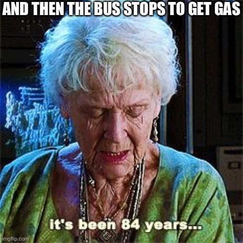 It's been 84 years | AND THEN THE BUS STOPS TO GET GAS | image tagged in it's been 84 years | made w/ Imgflip meme maker