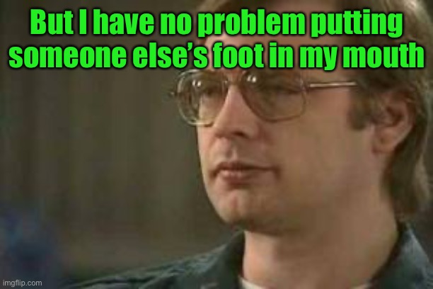 Dahmer | But I have no problem putting someone else’s foot in my mouth | image tagged in dahmer | made w/ Imgflip meme maker