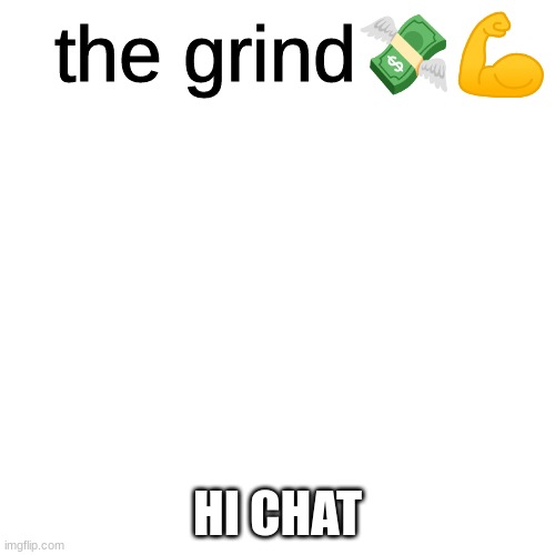 the grind | HI CHAT | image tagged in the grind | made w/ Imgflip meme maker