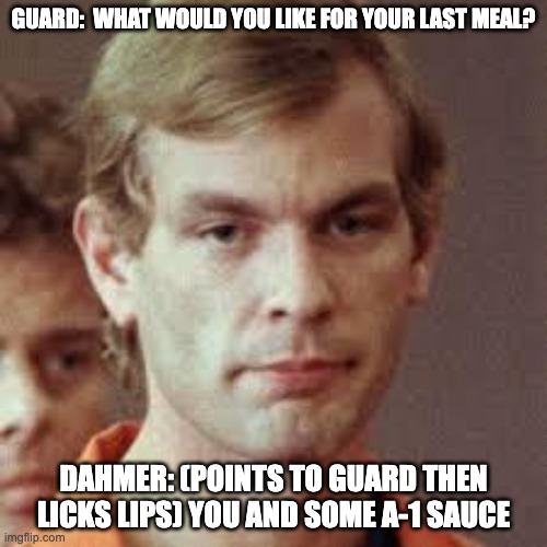 pass the A-! - rohb/rupe | GUARD:  WHAT WOULD YOU LIKE FOR YOUR LAST MEAL? DAHMER: (POINTS TO GUARD THEN LICKS LIPS) YOU AND SOME A-1 SAUCE | image tagged in jeffrey dahmer | made w/ Imgflip meme maker