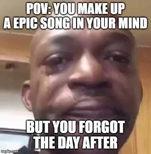 i miss my old acc | POV: YOU MAKE UP A EPIC SONG IN YOUR MIND; BUT YOU FORGOT THE DAY AFTER | image tagged in sad man,random | made w/ Imgflip meme maker