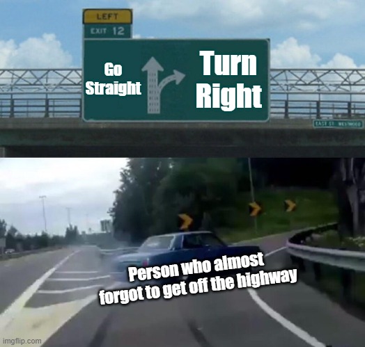 A normal image | Go Straight; Turn Right; Person who almost forgot to get off the highway | image tagged in memes,left exit 12 off ramp | made w/ Imgflip meme maker