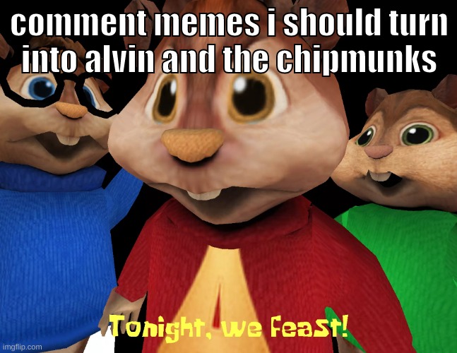 yep im really doing this | comment memes i should turn into alvin and the chipmunks | image tagged in memes,funny,tonight we feast,alvin and the chipmunks,munk,comment | made w/ Imgflip meme maker
