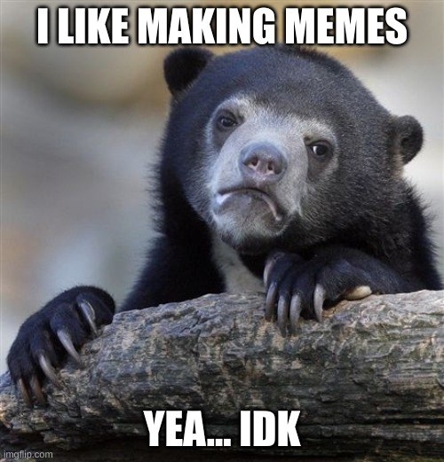 good title | I LIKE MAKING MEMES; YEA... IDK | image tagged in memes,confession bear | made w/ Imgflip meme maker
