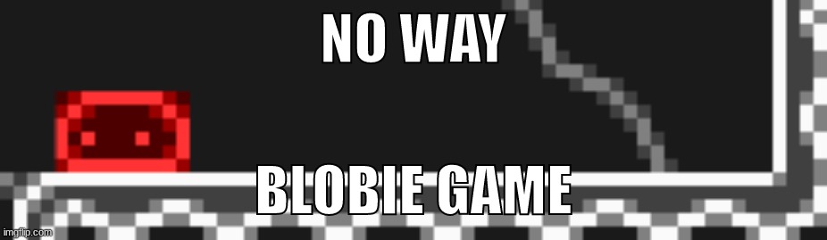 NO WAY; BLOBIE GAME | made w/ Imgflip meme maker
