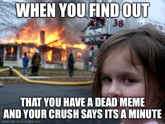 buahahahahahha | WHEN YOU FIND OUT; THAT YOU HAVE A DEAD MEME AND YOUR CRUSH SAYS ITS A MINUTE | image tagged in memes,disaster girl | made w/ Imgflip meme maker