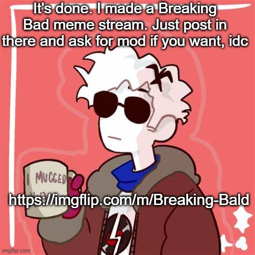 https://imgflip.com/m/Breaking-Bald | It's done. I made a Breaking Bad meme stream. Just post in there and ask for mod if you want, idc; https://imgflip.com/m/Breaking-Bald | image tagged in i mugged you | made w/ Imgflip meme maker