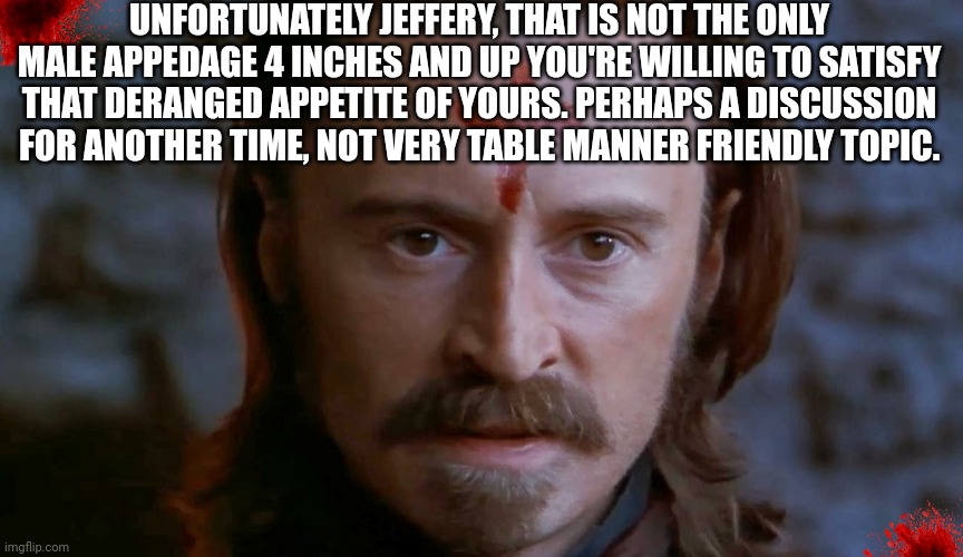 UNFORTUNATELY JEFFERY, THAT IS NOT THE ONLY MALE APPEDAGE 4 INCHES AND UP YOU'RE WILLING TO SATISFY THAT DERANGED APPETITE OF YOURS. PERHAPS | made w/ Imgflip meme maker