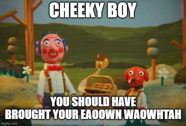 CHEEKY BOY; YOU SHOULD HAVE BROUGHT YOUR EAOOWN WAOWHTAH | image tagged in DHMIS | made w/ Imgflip meme maker