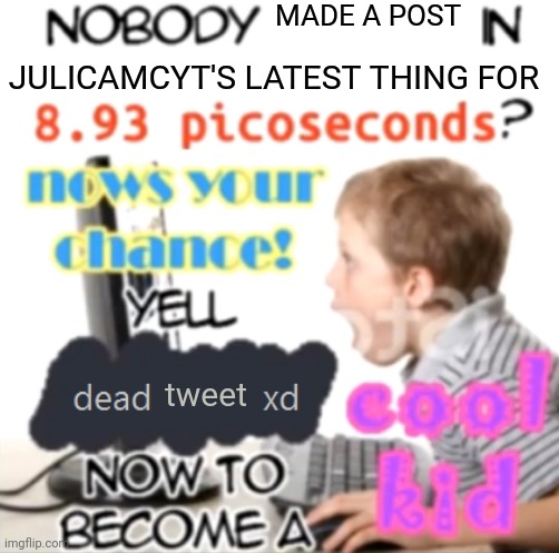 Also, call anyone who posts next a necroposter! | MADE A POST; JULICAMCYT'S LATEST THING FOR; tweet | image tagged in nobody spoken in 8 93 picoseconds blank - created by capto | made w/ Imgflip meme maker