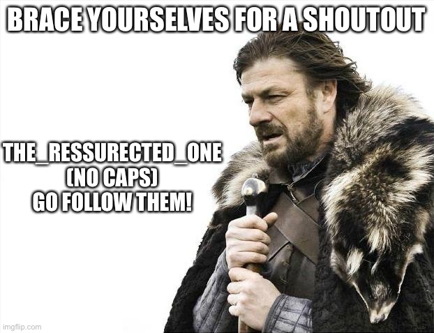 :] | BRACE YOURSELVES FOR A SHOUTOUT; THE_RESSURECTED_ONE (NO CAPS) GO FOLLOW THEM! | image tagged in memes,brace yourselves x is coming | made w/ Imgflip meme maker