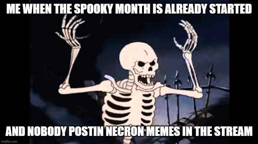 IT IS TIME FOR THE GREAT AWAKENING | ME WHEN THE SPOOKY MONTH IS ALREADY STARTED; AND NOBODY POSTIN NECRON MEMES IN THE STREAM | image tagged in spooky skeleton | made w/ Imgflip meme maker