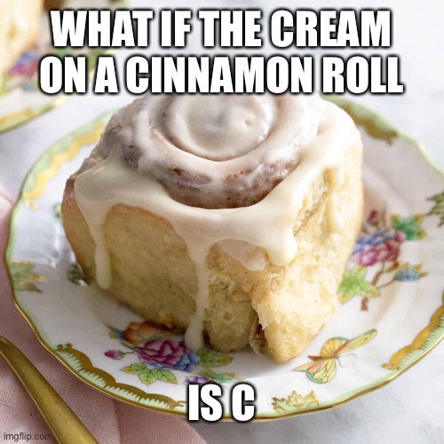 Cinna fr | WHAT IF THE CREAM ON A CINNAMON ROLL; IS C | image tagged in cinna fr | made w/ Imgflip meme maker