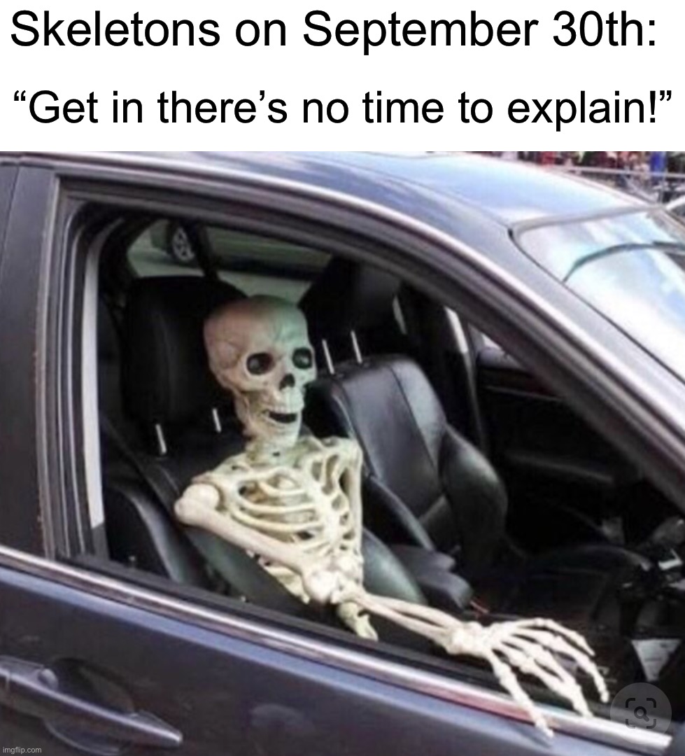 Get in! |  Skeletons on September 30th:; “Get in there’s no time to explain!” | image tagged in memes,funny,spooky month,spooktober,halloween,skeleton | made w/ Imgflip meme maker