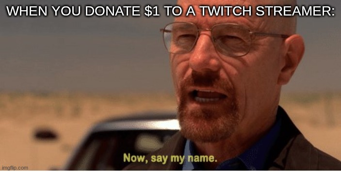 Now, say my name | WHEN YOU DONATE $1 TO A TWITCH STREAMER: | image tagged in now say my name | made w/ Imgflip meme maker