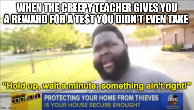 The creepy teacher | WHEN THE CREEPY TEACHER GIVES YOU A REWARD FOR A TEST YOU DIDN'T EVEN TAKE | image tagged in hold up wait a minute something aint right | made w/ Imgflip meme maker