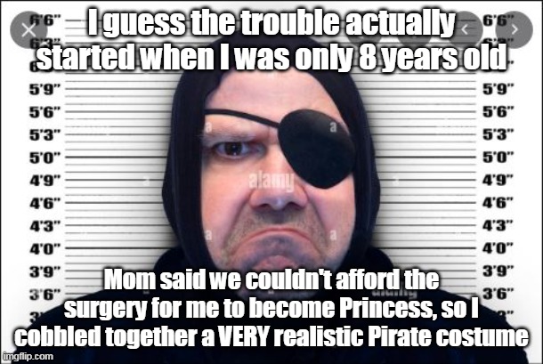 Some choices have lasting effects | I guess the trouble actually started when I was only 8 years old; Mom said we couldn't afford the surgery for me to become Princess, so I cobbled together a VERY realistic Pirate costume | image tagged in politics says im racist,on a 24 hour comment jones so here | made w/ Imgflip meme maker