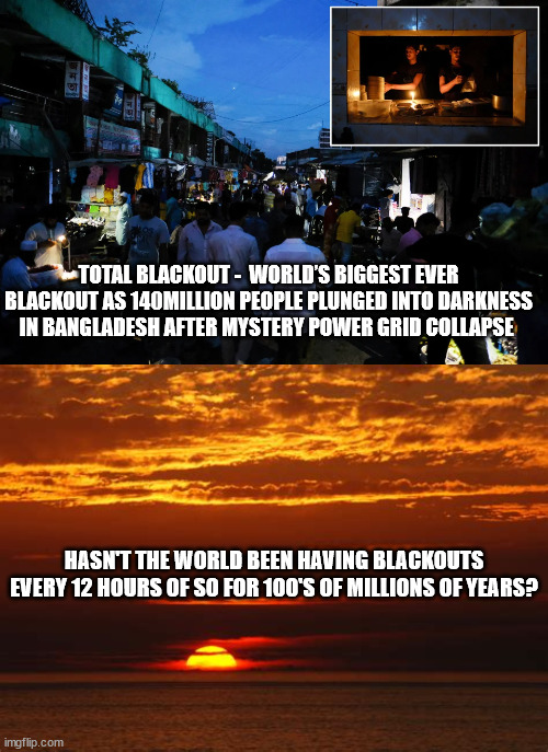 TOTAL BLACKOUT -  WORLD’S BIGGEST EVER BLACKOUT AS 140MILLION PEOPLE PLUNGED INTO DARKNESS IN BANGLADESH AFTER MYSTERY POWER GRID COLLAPSE; HASN'T THE WORLD BEEN HAVING BLACKOUTS EVERY 12 HOURS OF SO FOR 100'S OF MILLIONS OF YEARS? | image tagged in blackout,power failure | made w/ Imgflip meme maker