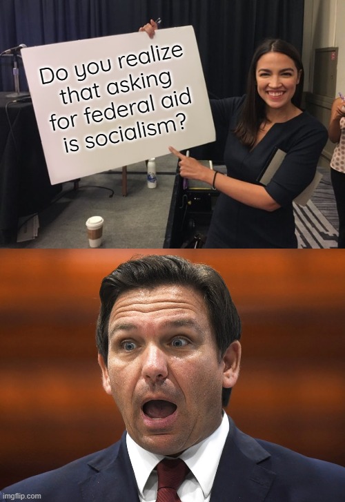 The moment you realize... | Do you realize that asking for federal aid
is socialism? | image tagged in ocasio cortez whiteboard,desantis,reality check,cognitive dissonance | made w/ Imgflip meme maker