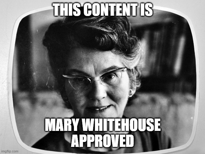 Mary Whitehouse Approved | THIS CONTENT IS; MARY WHITEHOUSE
APPROVED | image tagged in mary whitehouse approved | made w/ Imgflip meme maker