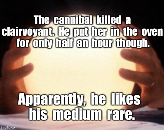 Clairvoyant | The  cannibal  killed  a
clairvoyant.  He  put  her  in  the  oven
 for  only  half  an  hour  though. Apparently,  he  likes  
his  medium  rare. | image tagged in crystal ball,caninbal,oven,medium rare | made w/ Imgflip meme maker