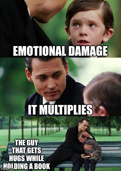 Finding Neverland Meme | EMOTIONAL DAMAGE; IT MULTIPLIES; THE GUY THAT GETS HUGS WHILE HOLDING A BOOK | image tagged in memes,finding neverland | made w/ Imgflip meme maker