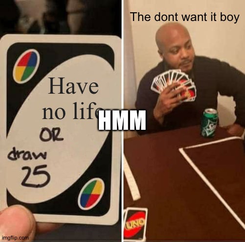 UNO Draw 25 Cards Meme | The dont want it boy; Have no life; HMM | image tagged in memes,uno draw 25 cards | made w/ Imgflip meme maker