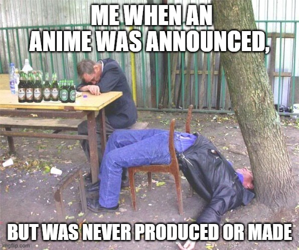 *Sad* | ME WHEN AN ANIME WAS ANNOUNCED, BUT WAS NEVER PRODUCED OR MADE | image tagged in drunk russian | made w/ Imgflip meme maker