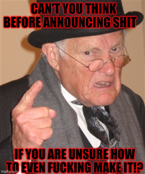 Angry Old Man | CAN'T YOU THINK BEFORE ANNOUNCING SHIT IF YOU ARE UNSURE HOW TO EVEN FUCKING MAKE IT!? | image tagged in angry old man | made w/ Imgflip meme maker