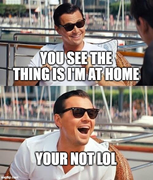 Leonardo Dicaprio Wolf Of Wall Street Meme | YOU SEE THE THING IS I'M AT HOME; YOUR NOT LOL | image tagged in memes,leonardo dicaprio wolf of wall street | made w/ Imgflip meme maker