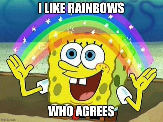 spongebob rainbow | I LIKE RAINBOWS; WHO AGREES | image tagged in spongebob rainbow,rainbows | made w/ Imgflip meme maker