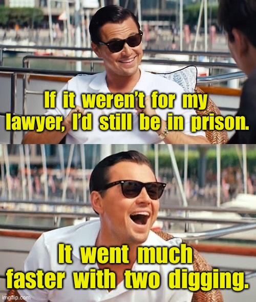 Two digging | If  it  weren’t  for  my  lawyer,  I’d  still  be  in  prison. It  went  much  faster  with  two  digging. | image tagged in leonardo dicaprio wolf of wall street,lawyer,jail,quicker,two digging,dark humour | made w/ Imgflip meme maker