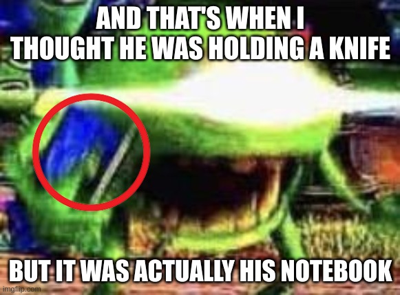 Mike Wazowski |  AND THAT'S WHEN I THOUGHT HE WAS HOLDING A KNIFE; BUT IT WAS ACTUALLY HIS NOTEBOOK | image tagged in mike wazowski,memes,not funny,funny not funny,oh wow are you actually reading these tags | made w/ Imgflip meme maker