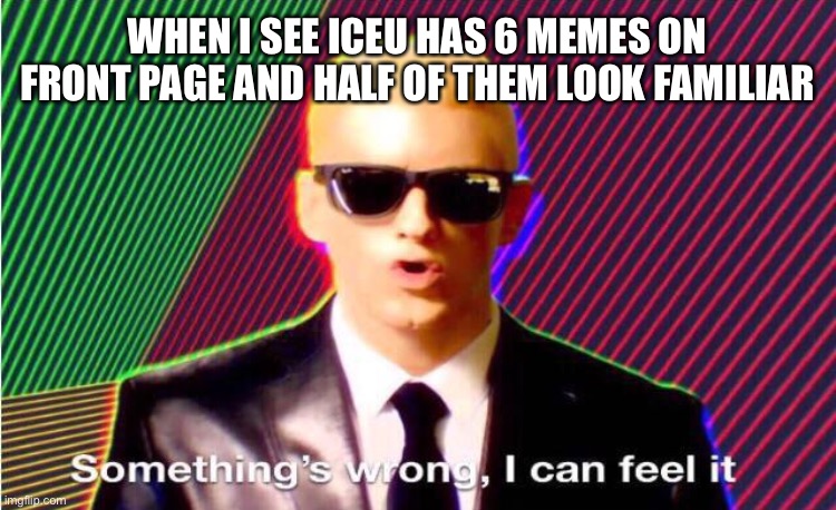 Something’s wrong | WHEN I SEE ICEU HAS 6 MEMES ON FRONT PAGE AND HALF OF THEM LOOK FAMILIAR | image tagged in something s wrong | made w/ Imgflip meme maker