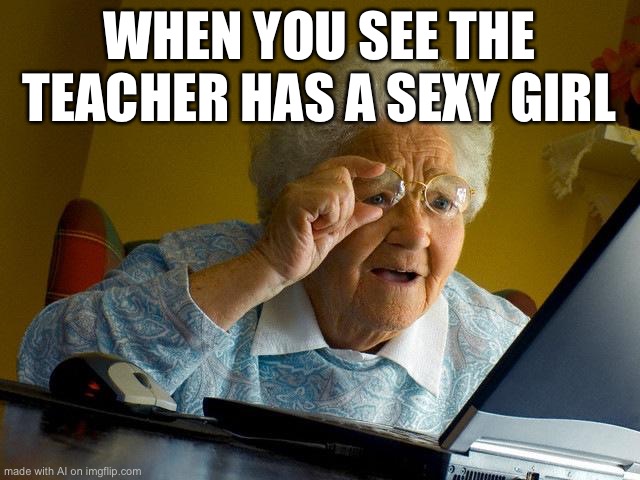 Grandma Finds The Internet Meme | WHEN YOU SEE THE TEACHER HAS A SEXY GIRL | image tagged in memes,grandma finds the internet | made w/ Imgflip meme maker