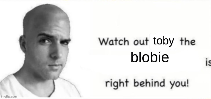 Popbob is right behind you | toby blobie | image tagged in popbob is right behind you | made w/ Imgflip meme maker